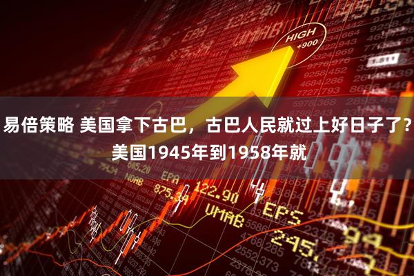 易倍策略 美国拿下古巴，古巴人民就过上好日子了？ 美国1945年到1958年就