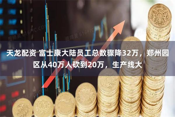 天龙配资 富士康大陆员工总数骤降32万，郑州园区从40万人砍到20万，生产线大