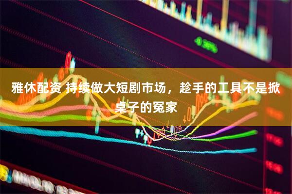雅休配资 持续做大短剧市场，趁手的工具不是掀桌子的冤家