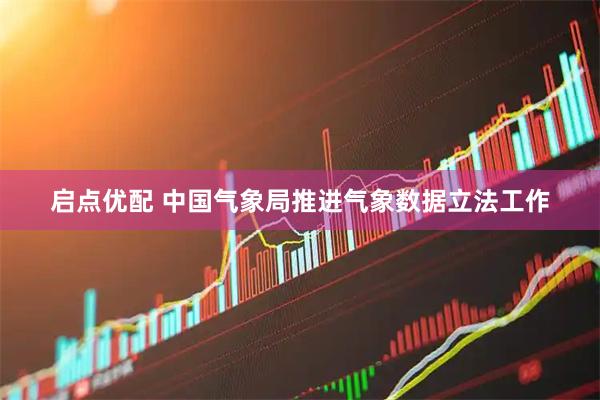 启点优配 中国气象局推进气象数据立法工作