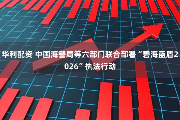 华利配资 中国海警局等六部门联合部署“碧海蓝盾2026”执法行动