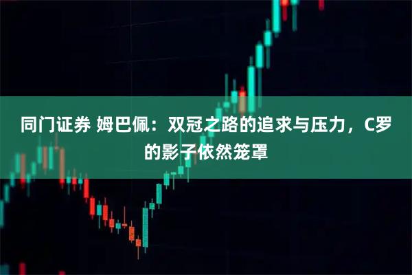 同门证券 姆巴佩：双冠之路的追求与压力，C罗的影子依然笼罩