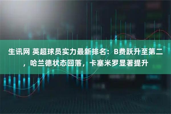 生讯网 英超球员实力最新排名：B费跃升至第二，哈兰德状态回落，卡塞米罗显著提升