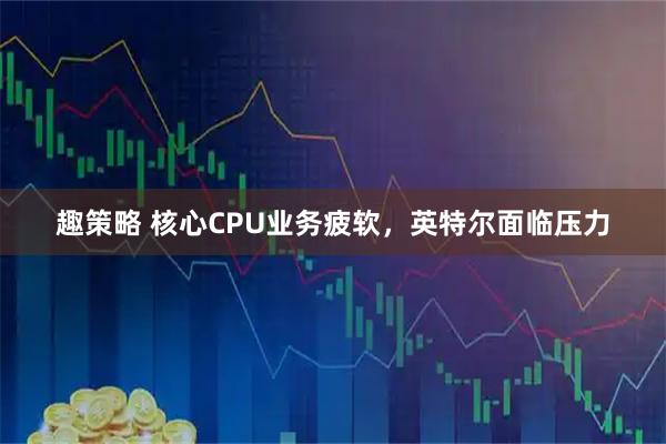 趣策略 核心CPU业务疲软，英特尔面临压力