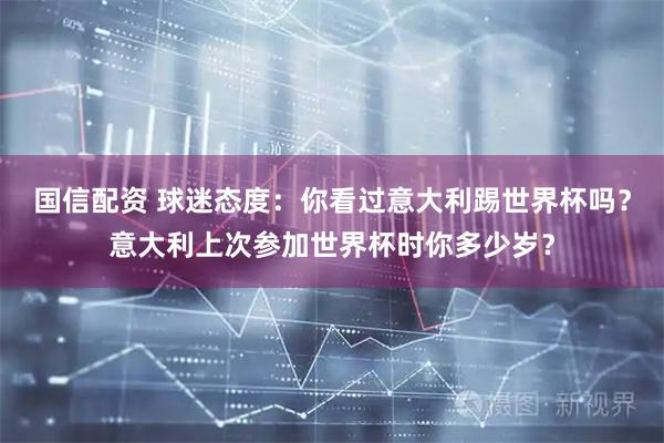 国信配资 球迷态度：你看过意大利踢世界杯吗？意大利上次参加世界杯时你多少岁？