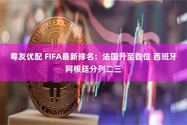 粤友优配 FIFA最新排名：法国升至首位 西班牙阿根廷分列二三