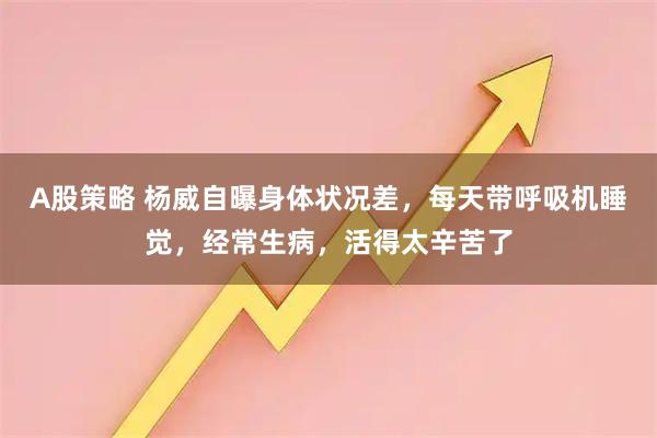 A股策略 杨威自曝身体状况差，每天带呼吸机睡觉，经常生病，活得太辛苦了