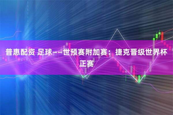 普惠配资 足球——世预赛附加赛：捷克晋级世界杯正赛