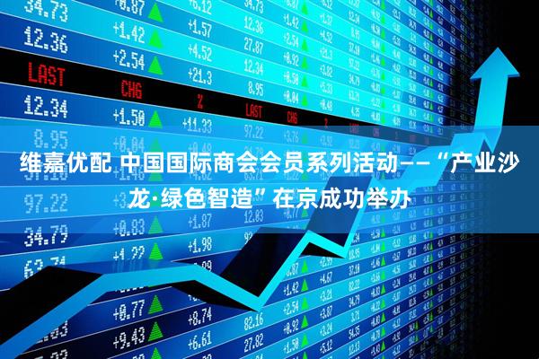 维嘉优配 中国国际商会会员系列活动——“产业沙龙·绿色智造”在京成功举办