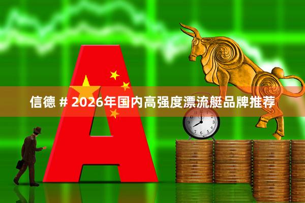信德 # 2026年国内高强度漂流艇品牌推荐