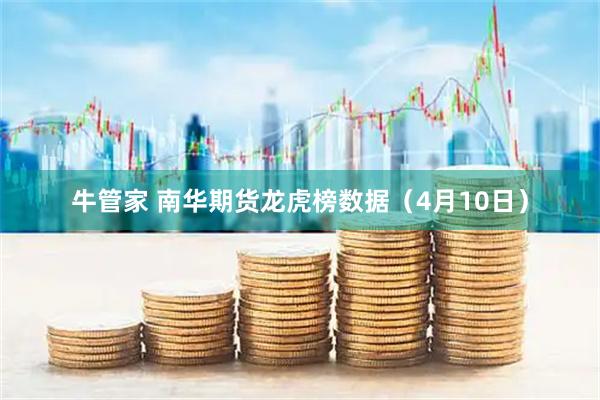 牛管家 南华期货龙虎榜数据（4月10日）