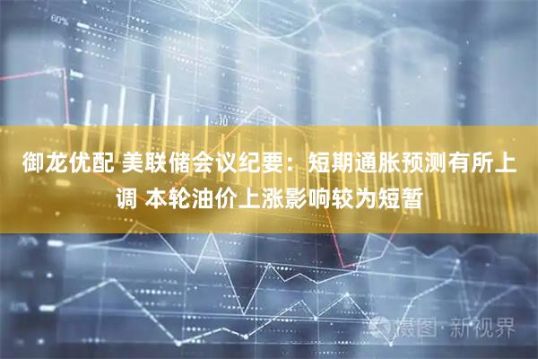 御龙优配 美联储会议纪要：短期通胀预测有所上调 本轮油价上涨影响较为短暂