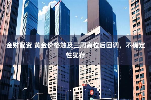 金财配资 黄金价格触及三周高位后回调，不确定性犹存