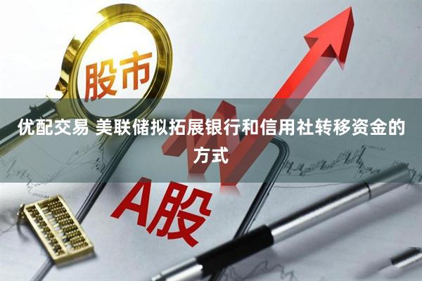 优配交易 美联储拟拓展银行和信用社转移资金的方式