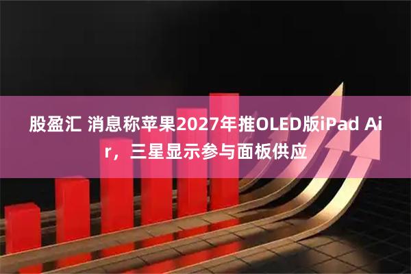 股盈汇 消息称苹果2027年推OLED版iPad Air，三星显示参与面板供应