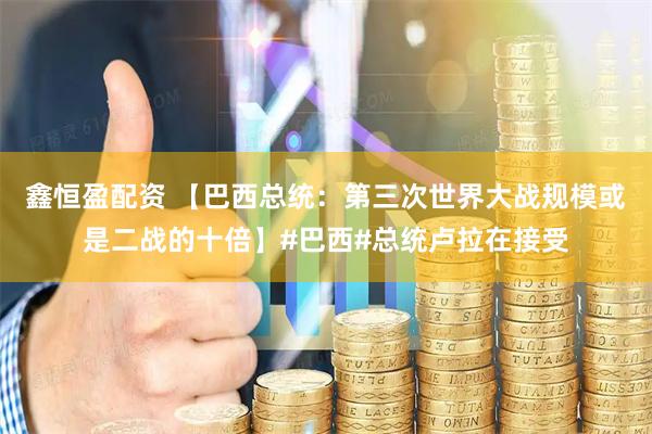 鑫恒盈配资 【巴西总统：第三次世界大战规模或是二战的十倍】#巴西#总统卢拉在接受