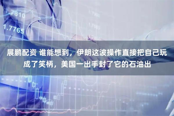 展鹏配资 谁能想到，伊朗这波操作直接把自己玩成了笑柄，美国一出手封了它的石油出