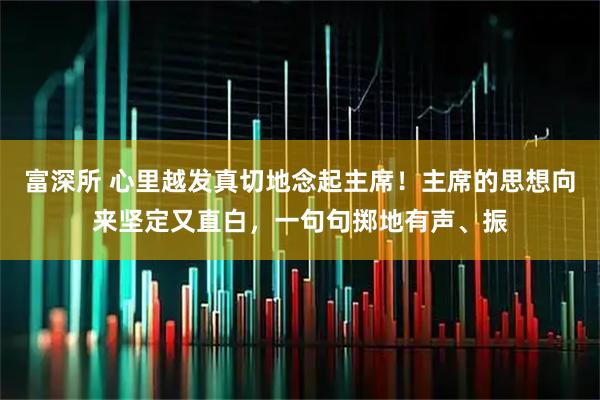 富深所 心里越发真切地念起主席！主席的思想向来坚定又直白，一句句掷地有声、振