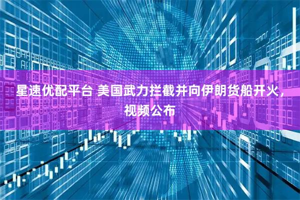 星速优配平台 美国武力拦截并向伊朗货船开火,视频公布