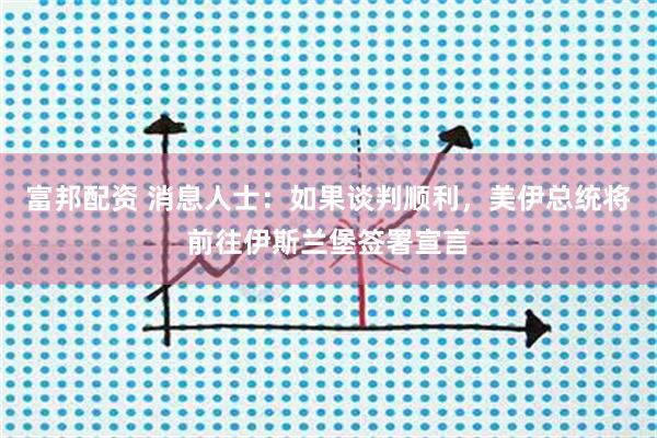 富邦配资 消息人士:如果谈判顺利,美伊总统将前往伊斯兰堡签署宣言