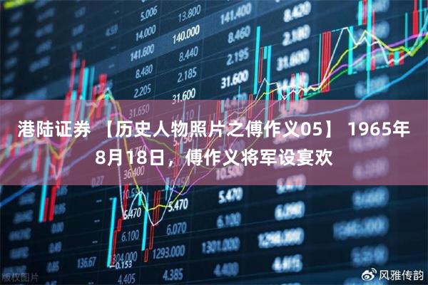 港陆证券 【历史人物照片之傅作义05】 1965年8月18日，傅作义将军设宴欢
