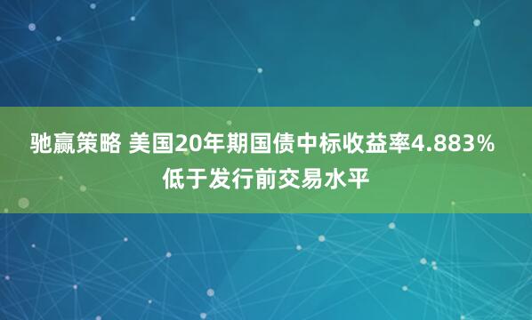 驰赢策略 美国20年期国债中标收益率4.883% 低于发行前交易水平
