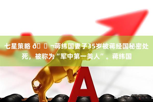 七星策略 🌬蒋纬国妻子35岁被蒋经国秘密处死，被称为“军中第一美人”。蒋纬国