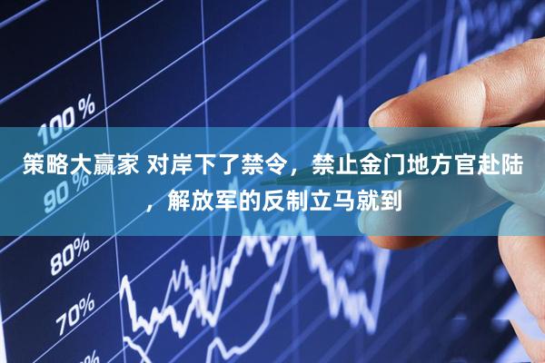 策略大赢家 对岸下了禁令，禁止金门地方官赴陆，解放军的反制立马就到