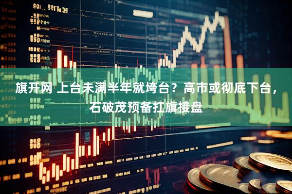 旗开网 上台未满半年就垮台？高市或彻底下台，石破茂预备扛旗接盘