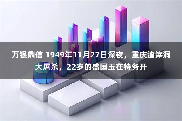 万银鼎信 1949年11月27日深夜，重庆渣滓洞大屠杀，22岁的盛国玉在特务开