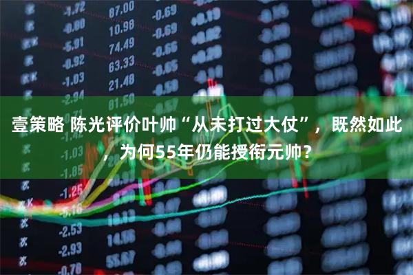 壹策略 陈光评价叶帅“从未打过大仗”，既然如此，为何55年仍能授衔元帅？