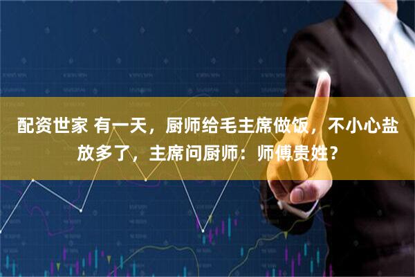 配资世家 有一天，厨师给毛主席做饭，不小心盐放多了，主席问厨师：师傅贵姓？