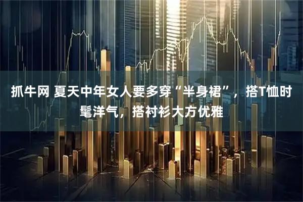 抓牛网 夏天中年女人要多穿“半身裙”，搭T恤时髦洋气，搭衬衫大方优雅