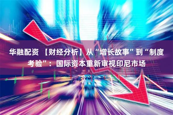 华融配资 【财经分析】从“增长故事”到“制度考验”：国际资本重新审视印尼市场