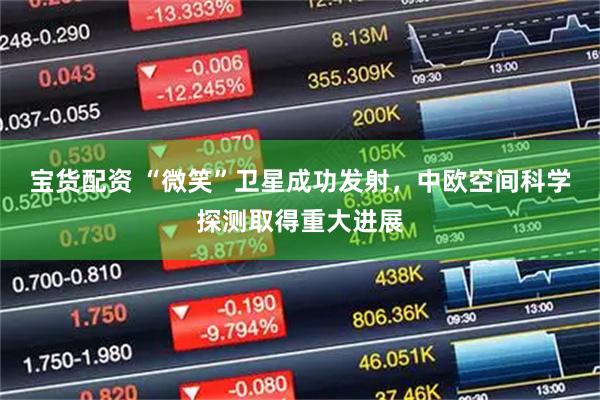 宝货配资 “微笑”卫星成功发射，中欧空间科学探测取得重大进展