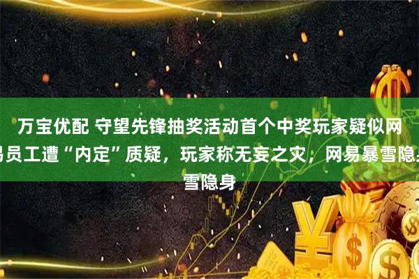 万宝优配 守望先锋抽奖活动首个中奖玩家疑似网易员工遭“内定”质疑，玩家称无妄之灾，网易暴雪隐身