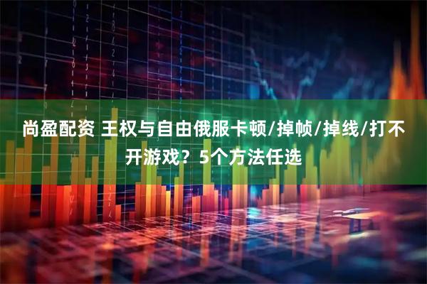 尚盈配资 王权与自由俄服卡顿/掉帧/掉线/打不开游戏？5个方法任选