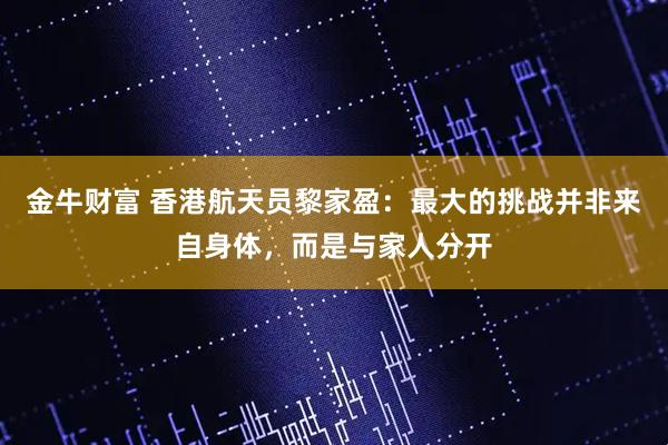 金牛财富 香港航天员黎家盈：最大的挑战并非来自身体，而是与家人分开
