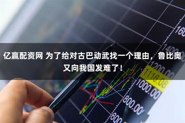 亿赢配资网 为了给对古巴动武找一个理由，鲁比奥又向我国发难了！