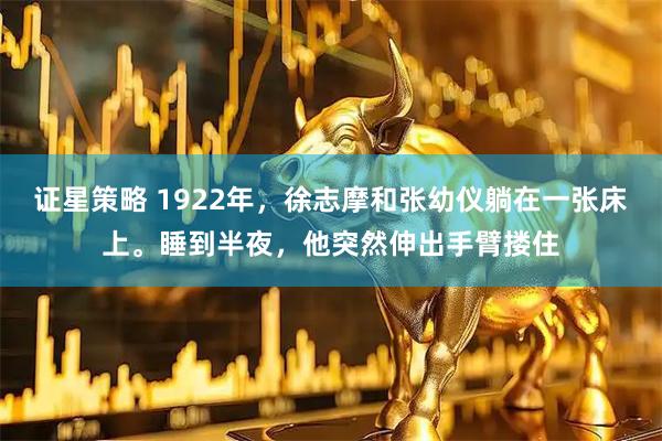 证星策略 1922年，徐志摩和张幼仪躺在一张床上。睡到半夜，他突然伸出手臂搂住
