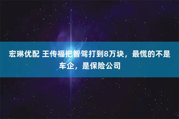宏琳优配 王传福把智驾打到8万块，最慌的不是车企，是保险公司