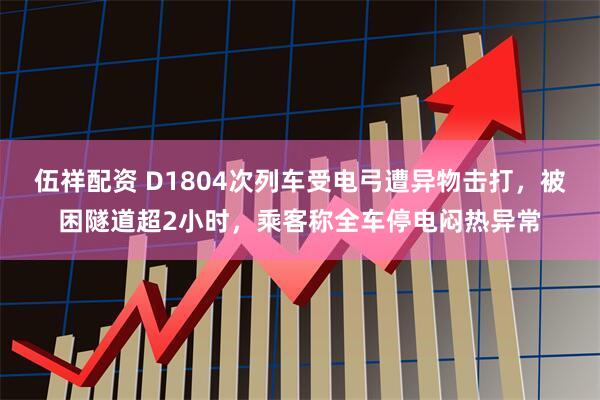 伍祥配资 D1804次列车受电弓遭异物击打，被困隧道超2小时，乘客称全车停电闷热异常