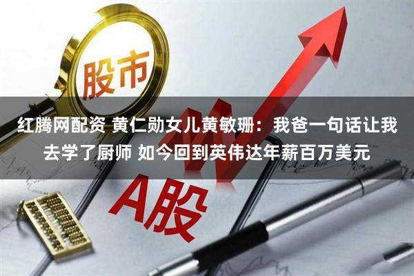 红腾网配资 黄仁勋女儿黄敏珊：我爸一句话让我去学了厨师 如今回到英伟达年薪百万美元