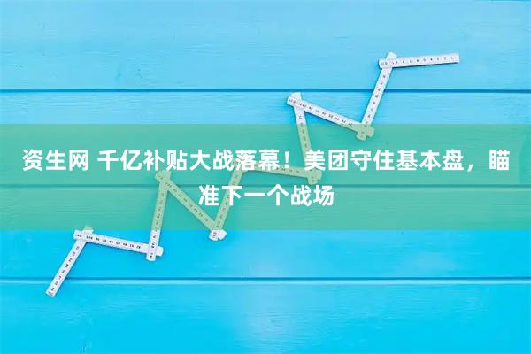资生网 千亿补贴大战落幕！美团守住基本盘，瞄准下一个战场