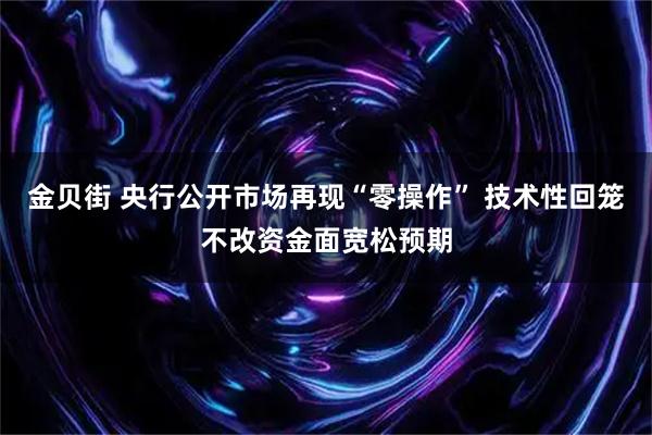 金贝街 央行公开市场再现“零操作” 技术性回笼不改资金面宽松预期