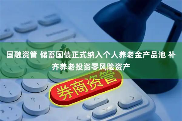 国融资管 储蓄国债正式纳入个人养老金产品池 补齐养老投资零风险资产