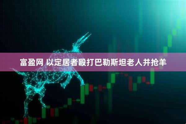 富盈网 以定居者殴打巴勒斯坦老人并抢羊