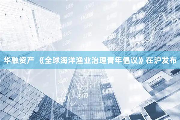 华融资产 《全球海洋渔业治理青年倡议》在沪发布