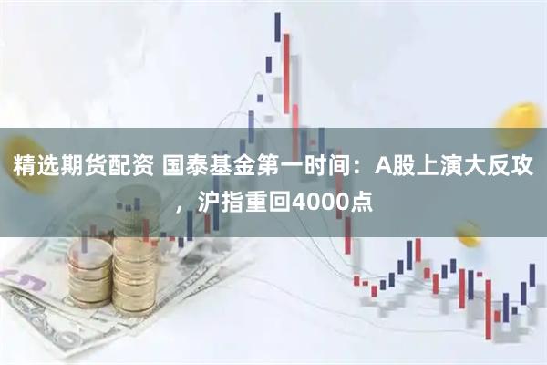 精选期货配资 国泰基金第一时间：A股上演大反攻，沪指重回4000点