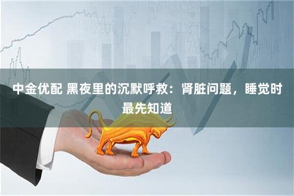 中金优配 黑夜里的沉默呼救：肾脏问题，睡觉时最先知道